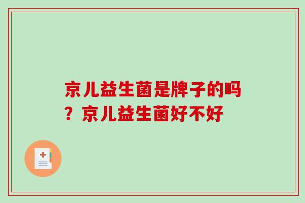 京儿益生菌是牌子的吗？京儿益生菌好不好