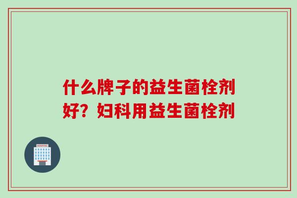 什么牌子的益生菌栓剂好？用益生菌栓剂