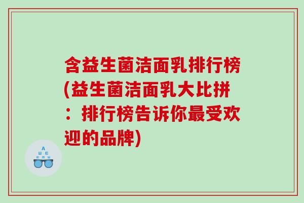 含益生菌洁面乳排行榜(益生菌洁面乳大比拼：排行榜告诉你受欢迎的品牌)