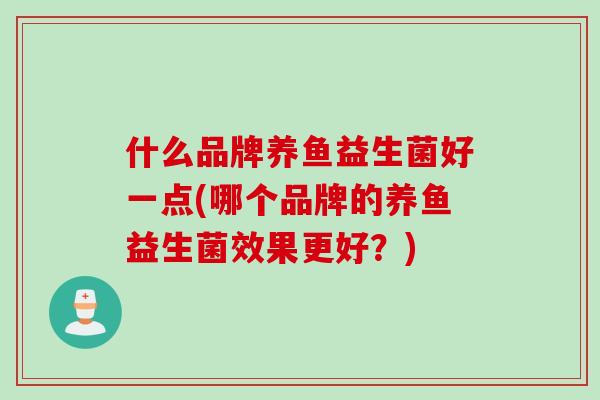 什么品牌养鱼益生菌好一点(哪个品牌的养鱼益生菌效果更好？)