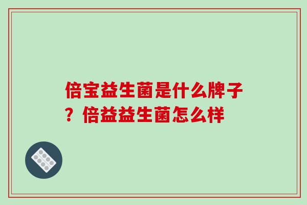 倍宝益生菌是什么牌子？倍益益生菌怎么样