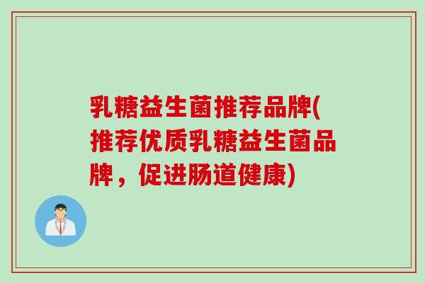 乳糖益生菌推荐品牌(推荐优质乳糖益生菌品牌，促进肠道健康)