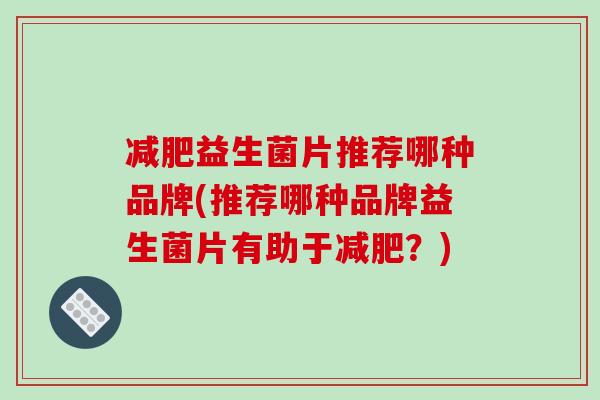 减肥益生菌片推荐哪种品牌(推荐哪种品牌益生菌片有助于减肥？)