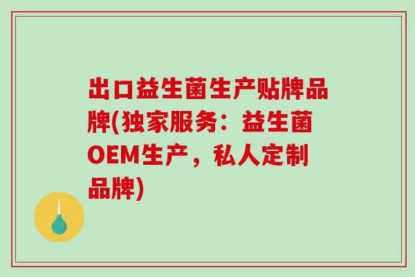 出口益生菌生产贴牌品牌(独家服务：益生菌OEM生产，私人定制品牌)