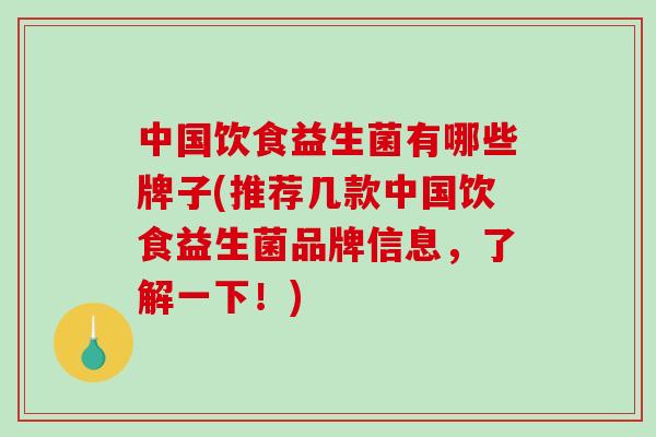 中国饮食益生菌有哪些牌子(推荐几款中国饮食益生菌品牌信息,了解一下!) 中国饮食益生菌有哪些牌子(推荐几款中国饮食益生菌品牌信息,了解一下!)