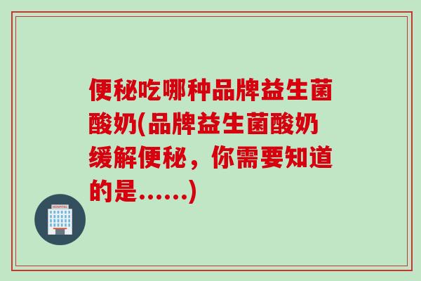 便秘吃哪种品牌益生菌酸奶(品牌益生菌酸奶缓解便秘，你需要知道的是......)