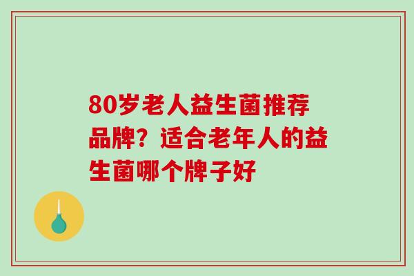 80岁老人益生菌推荐品牌？适合老年人的益生菌哪个牌子好