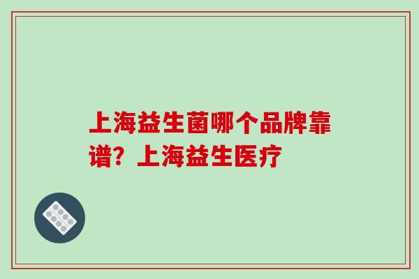 上海益生菌哪个品牌靠谱？上海益生医疗