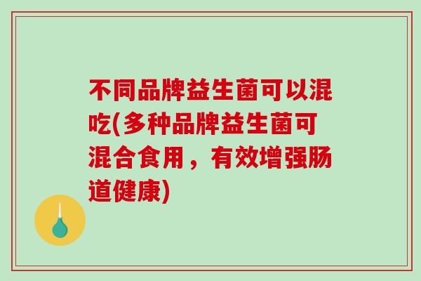 不同品牌益生菌可以混吃(多种品牌益生菌可混合食用，有效增强肠道健康)