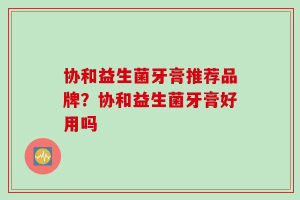 协和益生菌牙膏推荐品牌？协和益生菌牙膏好用吗