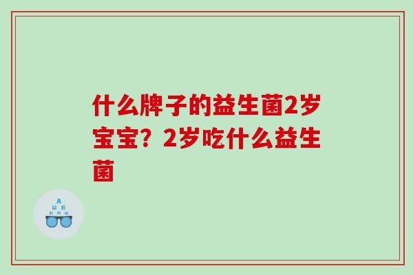 什么牌子的益生菌2岁宝宝？2岁吃什么益生菌