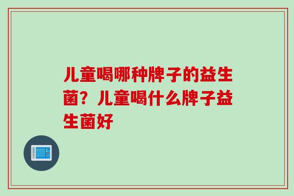 儿童喝哪种牌子的益生菌？儿童喝什么牌子益生菌好