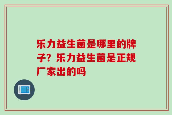 乐力益生菌是哪里的牌子？乐力益生菌是正规厂家出的吗
