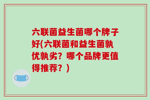 六联菌益生菌哪个牌子好(六联菌和益生菌孰优孰劣?哪个品牌更值得推荐?) 六联菌益生菌哪个牌子好(六联菌和益生菌孰优孰劣?哪个品牌更值得推荐?)