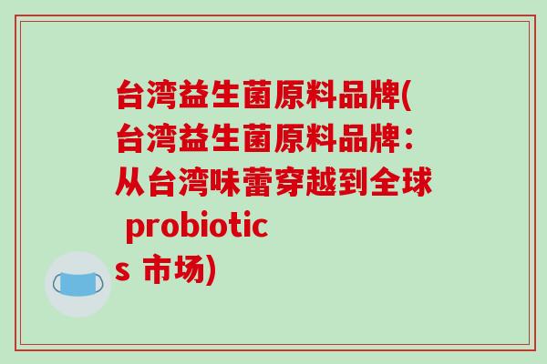 台湾益生菌原料品牌(台湾益生菌原料品牌：从台湾味蕾穿越到全球 probiotics 市场)