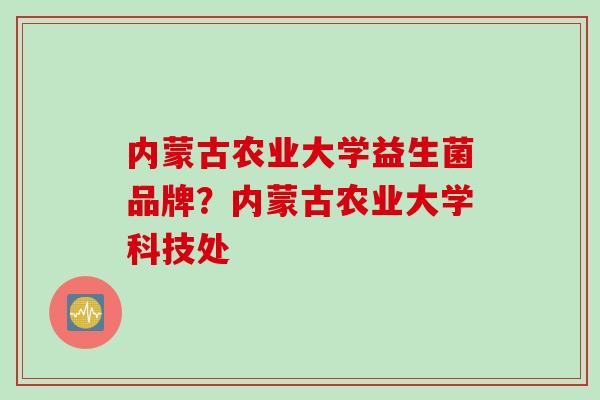 内蒙古农业大学益生菌品牌？内蒙古农业大学科技处
