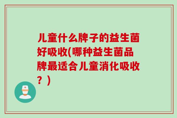 儿童什么牌子的益生菌好吸收(哪种益生菌品牌最适合儿童消化吸收？)