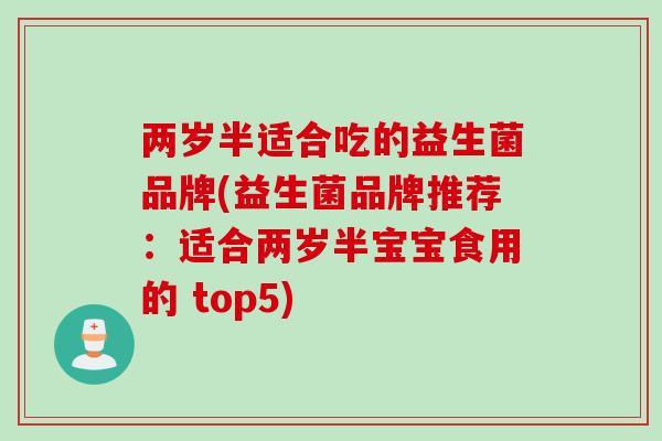 两岁半适合吃的益生菌品牌(益生菌品牌推荐：适合两岁半宝宝食用的 top5)
