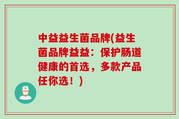 中益益生菌品牌(益生菌品牌益益：保护肠道健康的首选，多款产品任你选！)