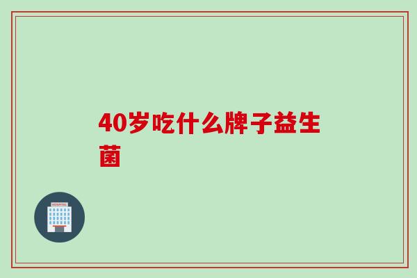 40岁吃什么牌子益生菌