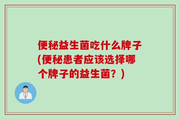 便秘益生菌吃什么牌子(便秘患者应该选择哪个牌子的益生菌？)