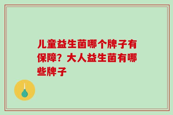 儿童益生菌哪个牌子有保障？大人益生菌有哪些牌子