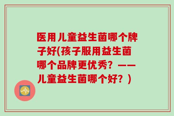 医用儿童益生菌哪个牌子好(孩子服用益生菌哪个品牌更优秀？——儿童益生菌哪个好？)