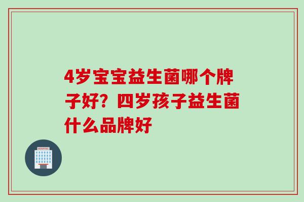 4岁宝宝益生菌哪个牌子好？四岁孩子益生菌什么品牌好