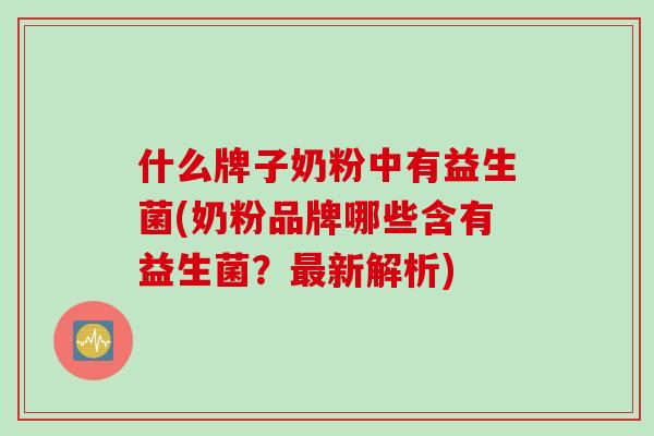 什么牌子奶粉中有益生菌(奶粉品牌哪些含有益生菌？新解析)