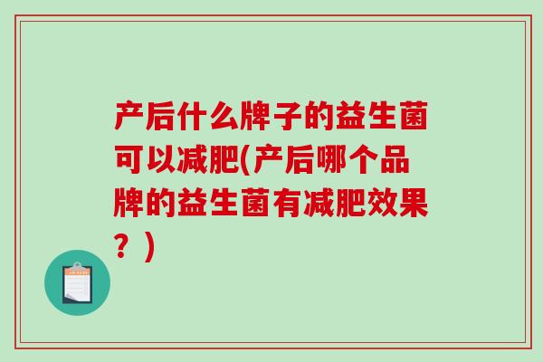 产后什么牌子的益生菌可以(产后哪个品牌的益生菌有效果？)