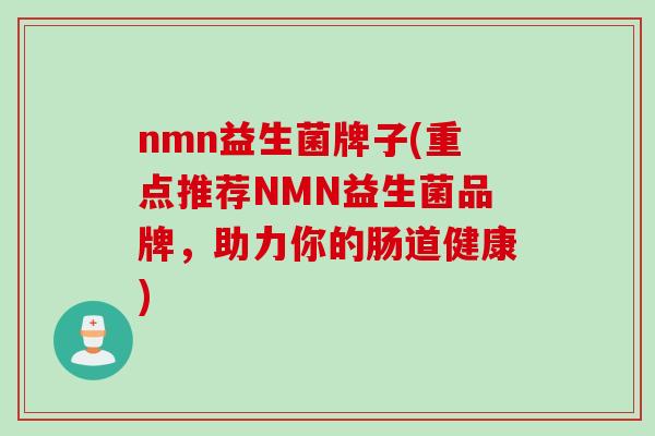 nmn益生菌牌子(重点推荐NMN益生菌品牌,助力你的肠道健康) nmn益生菌牌子(重点推荐NMN益生菌品牌,助力你的肠道健康)