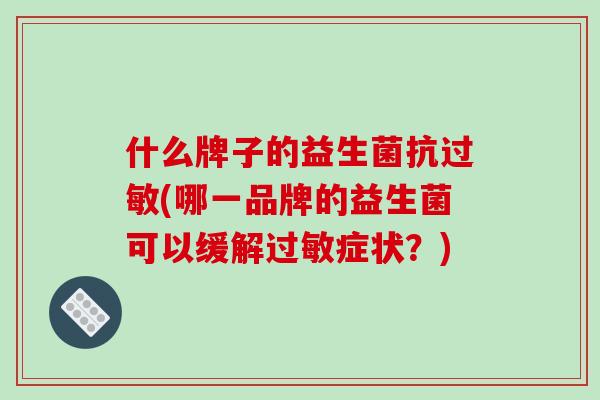 什么牌子的益生菌抗(哪一品牌的益生菌可以缓解症状?) 什么牌子的益生菌抗(哪一品牌的益生菌可以缓解症状?)