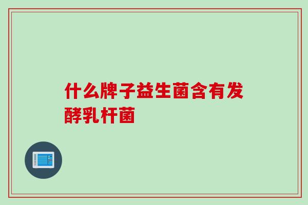 什么牌子益生菌含有发酵乳杆菌