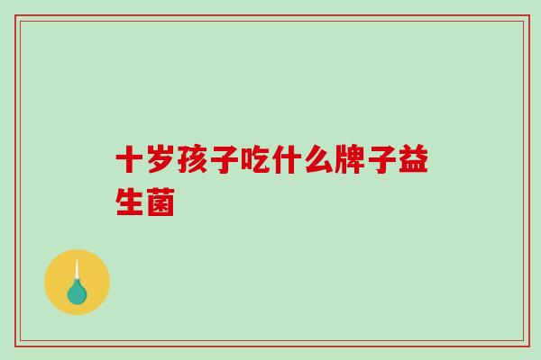 十岁孩子吃什么牌子益生菌 十岁孩子吃什么牌子益生菌