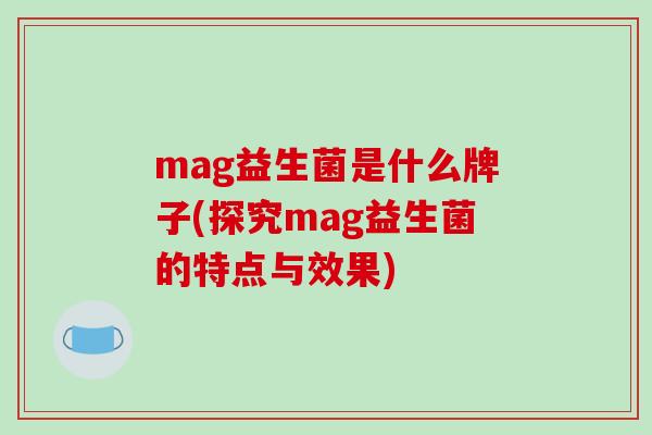 mag益生菌是什么牌子(探究mag益生菌的特点与效果)