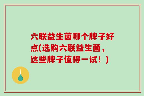 六联益生菌哪个牌子好点(选购六联益生菌,这些牌子值得一试!) 六联益生菌哪个牌子好点(选购六联益生菌,这些牌子值得一试!)