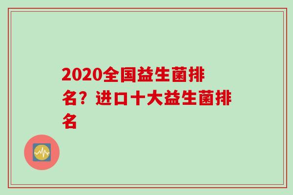 2020全国益生菌排名?进口十大益生菌排名 2020全国益生菌排名?进口十大益生菌排名
