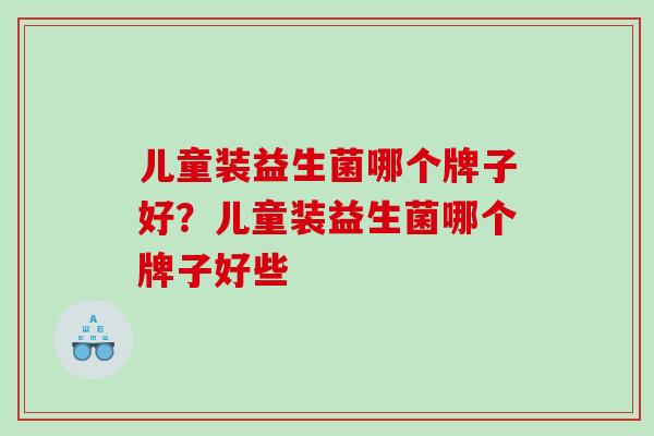 儿童装益生菌哪个牌子好?儿童装益生菌哪个牌子好些 儿童装益生菌哪个牌子好?儿童装益生菌哪个牌子好些