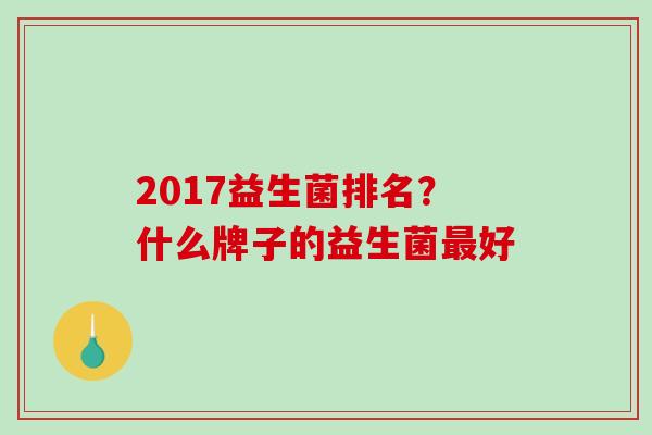 2017益生菌排名？什么牌子的益生菌好