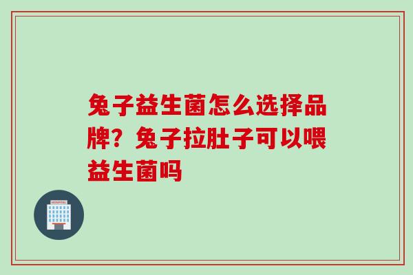 兔子益生菌怎么选择品牌?兔子拉肚子可以喂益生菌吗 兔子益生菌怎么选择品牌?兔子拉肚子可以喂益生菌吗