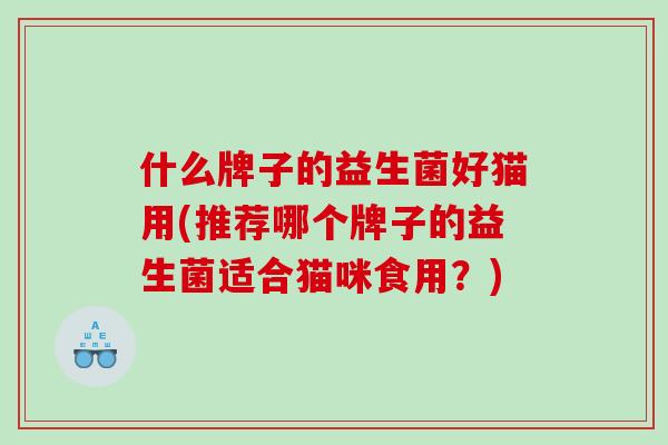什么牌子的益生菌好猫用(推荐哪个牌子的益生菌适合猫咪食用？)