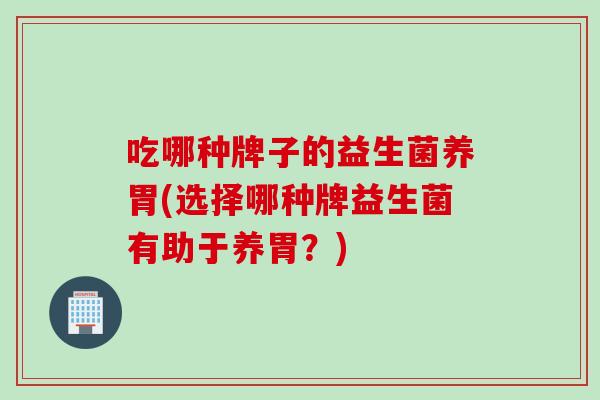 吃哪种牌子的益生菌养胃(选择哪种牌益生菌有助于养胃？)