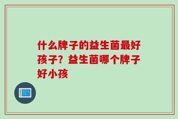 什么牌子的益生菌好孩子？益生菌哪个牌子好小孩