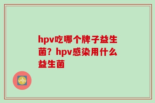 hpv吃哪个牌子益生菌？hpv感染用什么益生菌