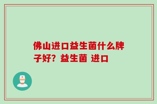 佛山进口益生菌什么牌子好？益生菌 进口