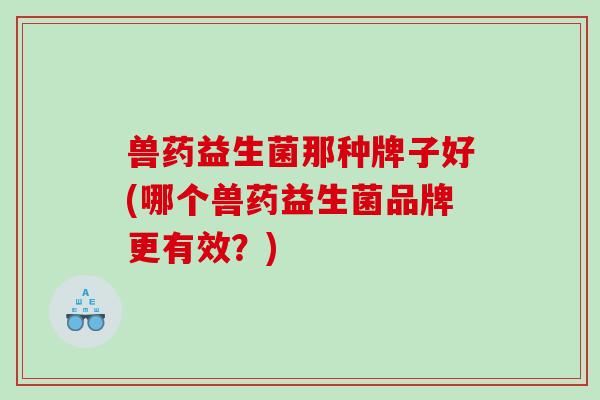 兽药益生菌那种牌子好(哪个兽药益生菌品牌更有效？)