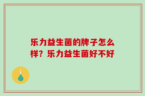 乐力益生菌的牌子怎么样？乐力益生菌好不好