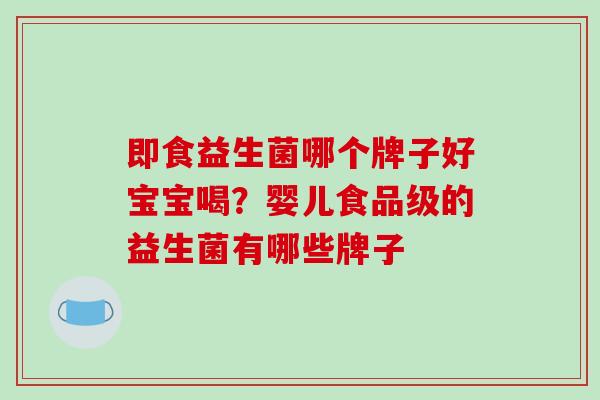 即食益生菌哪个牌子好宝宝喝？婴儿食品级的益生菌有哪些牌子