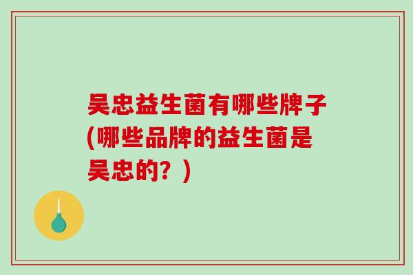吴忠益生菌有哪些牌子(哪些品牌的益生菌是吴忠的？)