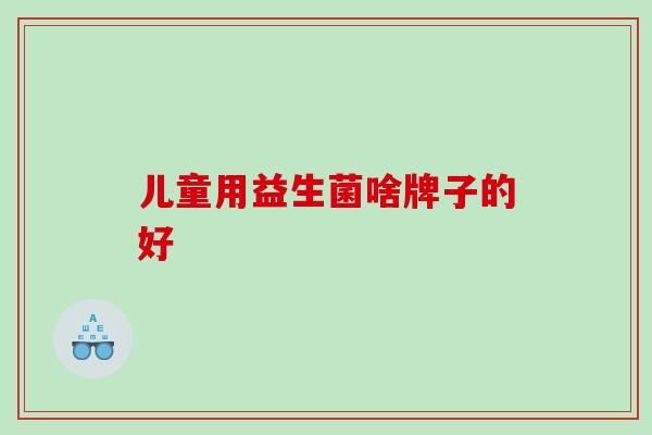 儿童用益生菌啥牌子的好
